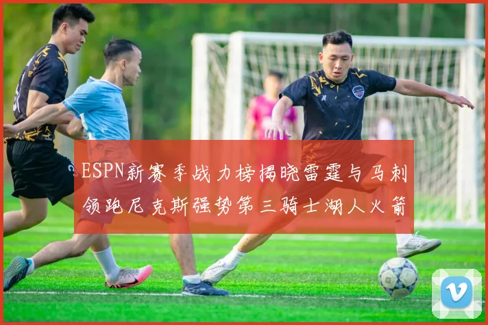 ESPN新赛季战力榜揭晓雷霆与马刺领跑尼克斯强势第三骑士湖人火箭表现不俗
