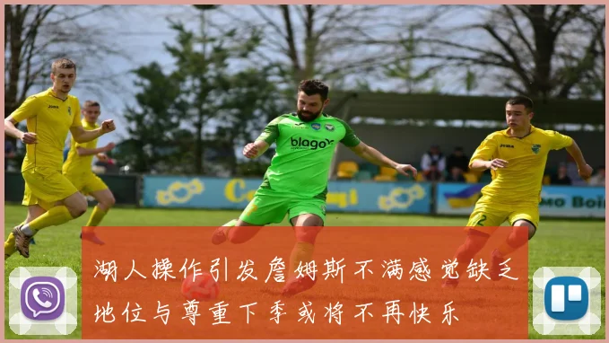 湖人操作引发詹姆斯不满感觉缺乏地位与尊重下季或将不再快乐