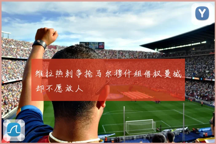 维拉热刺争抢马尔穆什租借权曼城却不愿放人