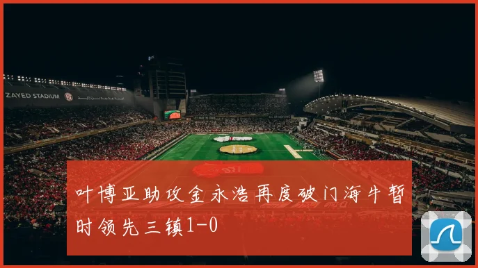 叶博亚助攻金永浩再度破门海牛暂时领先三镇1-0