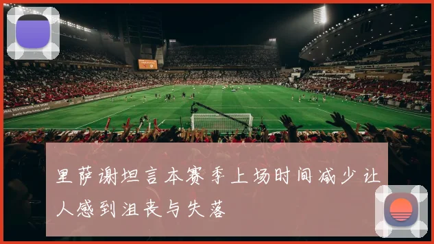 里萨谢坦言本赛季上场时间减少让人感到沮丧与失落
