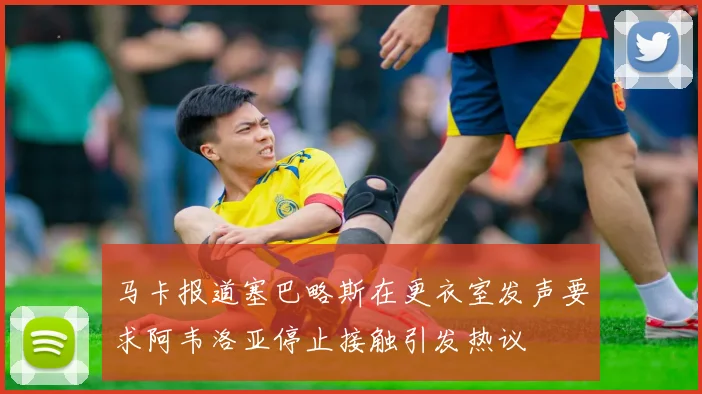 马卡报道塞巴略斯在更衣室发声要求阿韦洛亚停止接触引发热议