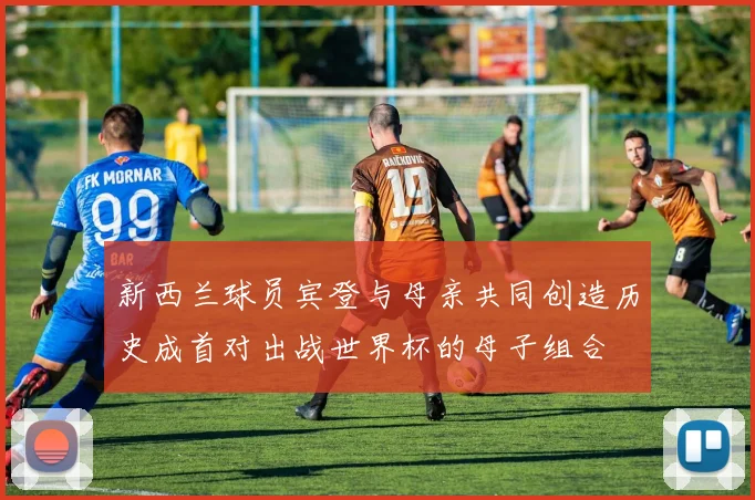 新西兰球员宾登与母亲共同创造历史成首对出战世界杯的母子组合