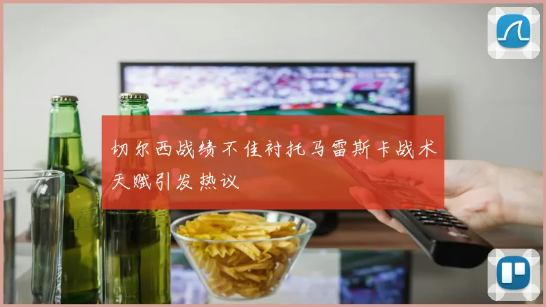 切尔西战绩不佳衬托马雷斯卡战术天赋引发热议