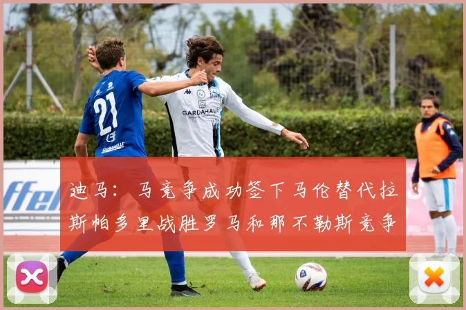 迪马：马竞争成功签下马伦替代拉斯帕多里战胜罗马和那不勒斯竞争