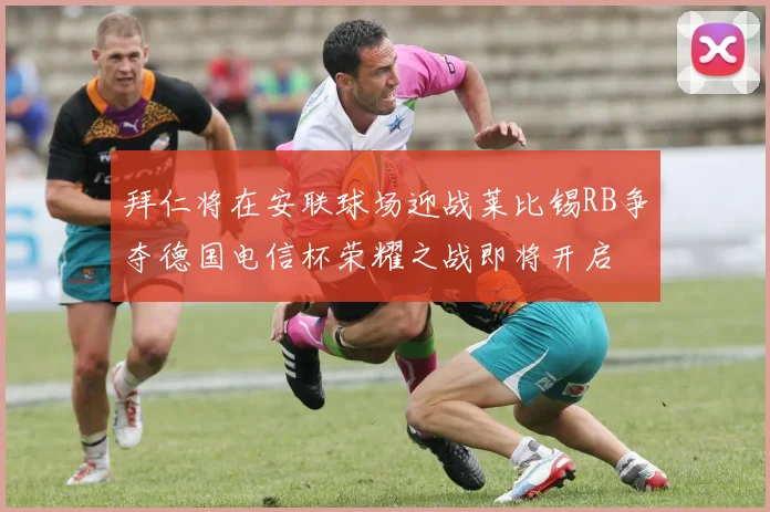 拜仁将在安联球场迎战莱比锡RB争夺德国电信杯荣耀之战即将开启