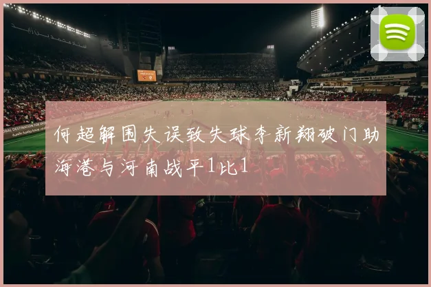 何超解围失误致失球李新翔破门助海港与河南战平1比1