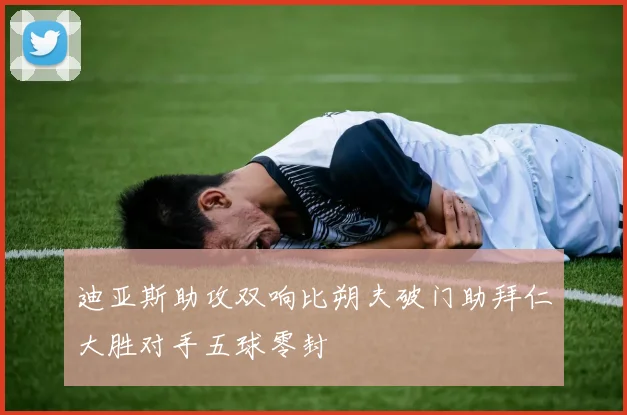 迪亚斯助攻双响比朔夫破门助拜仁大胜对手五球零封