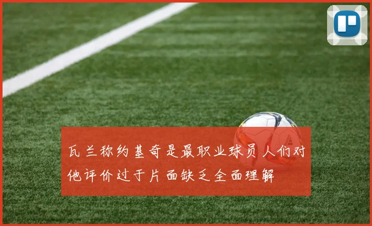 瓦兰称约基奇是最职业球员人们对他评价过于片面缺乏全面理解