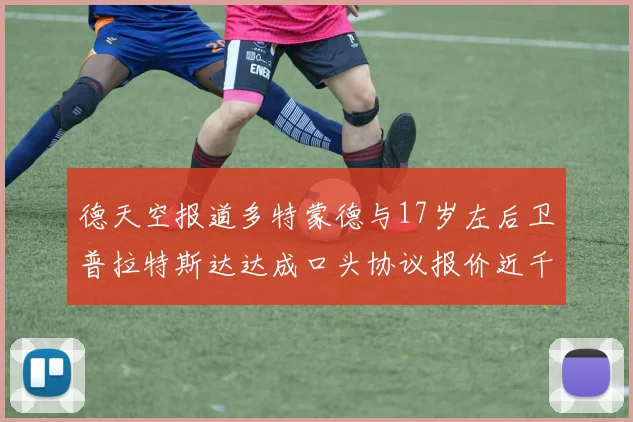 德天空报道多特蒙德与17岁左后卫普拉特斯达达成口头协议报价近千万遭拒