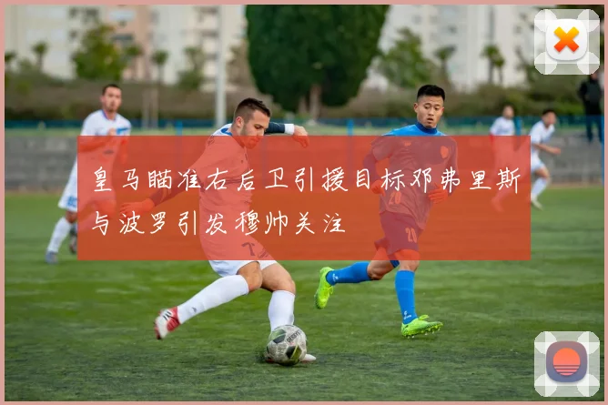 皇马瞄准右后卫引援目标邓弗里斯与波罗引发穆帅关注
