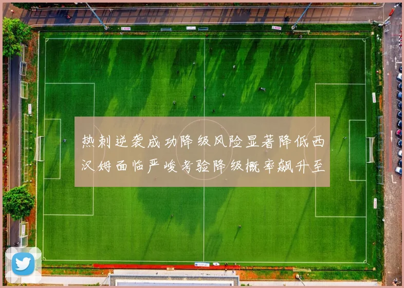 热刺逆袭成功降级风险显著降低西汉姆面临严峻考验降级概率飙升至77