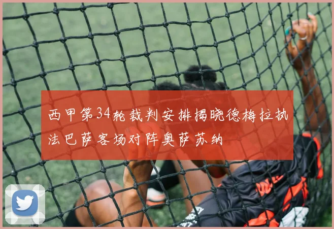 西甲第34轮裁判安排揭晓德梅拉执法巴萨客场对阵奥萨苏纳
