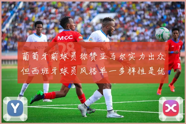 葡萄牙前球员称赞亚马尔实力出众但西班牙球员风格单一多样性是优势
