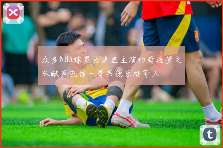 众多NBA球星为库里主演的奇迹梦之队献声包括一哥韦德乐福等人