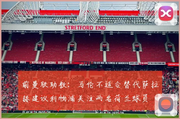 前曼联助教：马伦不适合替代萨拉赫建议利物浦关注两名荷兰球员
